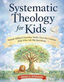 Systematic Theology for Kids: Simple Biblical Doctrine Made Clear for Curious Kids Who Ask Big Questions