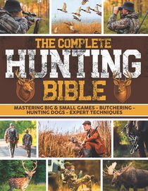 The Complete Hunting Bible: The Ultimate Guide to Becoming an Expert Hunter Master Big & Small Game, Hunting Techniques, Essential Equipment, Laws & R