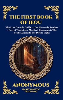 The First Book of IEOU: The Lost Gnostic Guide to the Heavenly Realms - Secret Teachings, Mystical Diagrams & The Soul's Ascent to the Divine Light (L