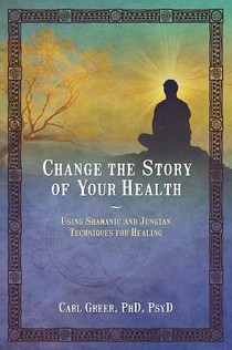 Change the Story of Your Health: Using Shamanic and Jungian Techniques for Healing