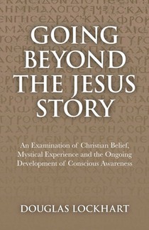 Going Beyond the Jesus Story: An Examination of Christian Belief, Mystical Experience and the Ongoing Development of Conscious Awareness