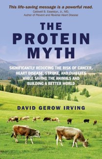 Protein Myth, The - Significantly Reducing the Risk of Cancer, Heart Disease, Stroke, and Diabetes While Saving the Animals and the Planet.