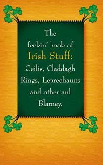 The Feckin' Book of Irish Stuff: Ceilis, Claddagh rings, Leprechauns & Other Aul' Blarney