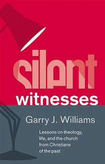 Silent Witnesses: Lessons on Theology, Life, and the Church from Christians of the Past