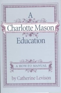A Charlotte Mason Education: A Home Schooling How-To Manual