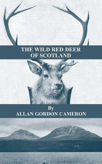 The Wild Red Deer Of Scotland - Notes from an Island Forest on Deer, Deer Stalking, and Deer Forests in the Scottish Highlands
