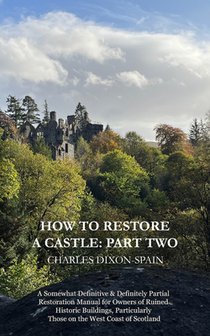 How to Restore a Castle: Part Two: A Somewhat Definitive & Definitely Partial Restoration Manual for Owners of Ruined Historic Buildings, Parti