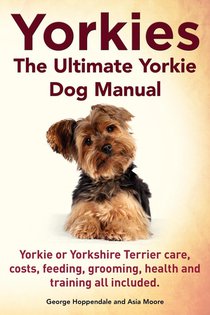 Yorkies. the Ultimate Yorkie Dog Manual. Yorkies or Yorkshire Terriers Care, Costs, Feeding, Grooming, Health and Training All Included. voorzijde