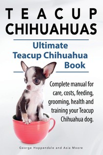 Teacup Chihuahuas. Teacup Chihuahua complete manual for care, costs, feeding, grooming, health and training. Ultimate Teacup Chihuahua Book. voorzijde