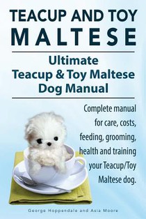 Teacup Maltese and Toy Maltese Dogs. Ultimate Teacup & Toy Maltese Book. Complete manual for care, costs, feeding, grooming, health and training your Teacup/Toy Maltese dog. voorzijde