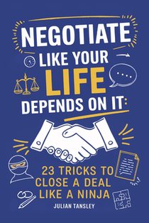 Negotiate Like Your Life Depends On It: 23 Tricks to Close a Deal Like a Ninja
