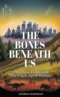The Bones Beneath Us: Extinction, Evolution & The Fragile Age of Humans