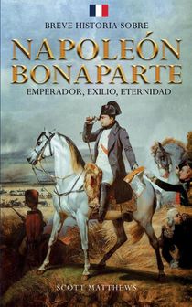 Breve historia sobre Napoleón Bonaparte - Emperador, exilio, eternidad