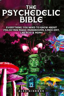 The Psychedelic Bible - Everything You Need To Know About Psilocybin Magic Mushrooms, 5-Meo DMT, LSD/Acid & MDMA