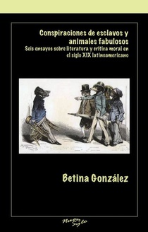 Conspiraciones de Esclavos Y Animales Fabulosos: Seis Ensayos Sobre Literatura Y Critica Moral En El Siglo XIX Latinoamericano