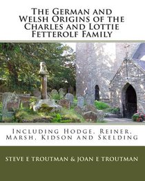 The German and Welsh Origins of the Charles and Lottie Fetterolf Family: Including Hodge, Reiner, Marsh, Kidson and Skelding