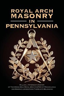 Royal Arch Masonry In Pennsylvania: William J. Patterson's History of The Grand Holy Royal Arch Chapter of Pennsylvania and Masonic Jurisdictions Ther
