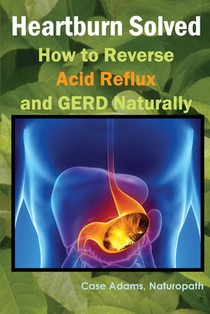 Heartburn Solved: How to Reverse Acid Reflux and GERD Naturally
