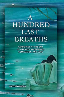 A HUNDRED LAST BREATHS Caregiving at the End of Life with Acceptance, Compassion, and Love