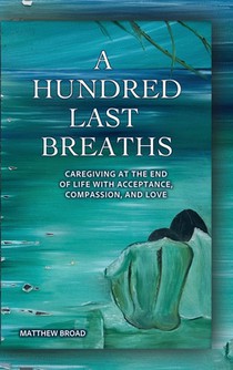 A HUNDRED LAST BREATHS Caregiving at the End of Life with Acceptance, Compassion, and Love
