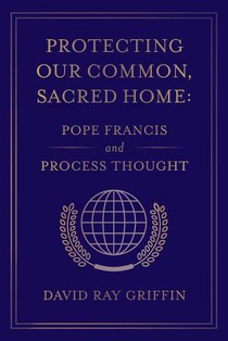 Protecting Our Common, Sacred Home: Pope Francis and Process Thought