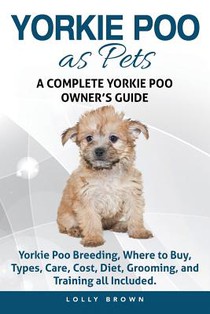 Yorkie Poo as Pets: Yorkie Poo Breeding, Where to Buy, Types, Care, Cost, Diet, Grooming, and Training all Included. A Complete Yorkie Poo Owner's Gui