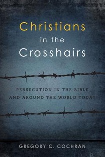 Christians in the Crosshairs: Persecution in the Bible and Around the World Today