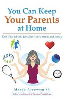 You Can keep Your Parents At Home: Keep Your Job and Life, Save Your Fortune and Sanity