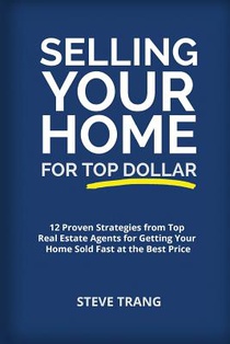 Selling Your Home for Top Dollar: 12 Proven Strategies from Top Real Estate Agents for Getting Your Home Sold Fast at the Best Price
