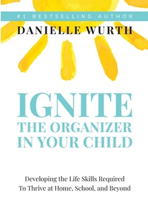 Ignite the Organizer in Your Child: Developing the Life Skills Required to Thrive at Home, School, and Beyond