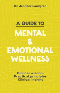 A Guide to Mental and Emotional Wellness: Biblical Wisdom, Practical Principles, Clinical Insight