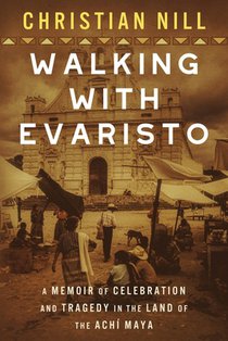 Walking With Evaristo: A Memoir of Celebration and Tragedy in the Land of the Achí Maya