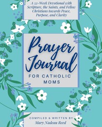 Prayer Journal for Catholic Moms: A 52-week Guided Devotional with Scripture, the Saints, and fellow Christians towards Peace, Purpose, and Clarity