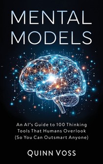 Mental Models: An AI's Guide to 100 Thinking Tools That Humans Overlook (So You Can Outsmart Anyone)
