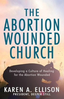 The Abortion Wounded Church: Developing a Culture of Healing for the Abortion Wounded