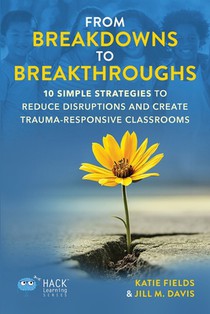From Breakdowns to Breakthroughs: 10 Simple Strategies to Reduce Disruptions and Create Trauma-Responsive Classrooms