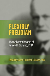 FLEXIBLY FREUDIAN The Collected Works of Jeffrey H. Golland, PhD