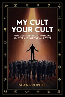 My Cult Your Cult: How Cults Destroy Truth and Bolster Authoritarian Power