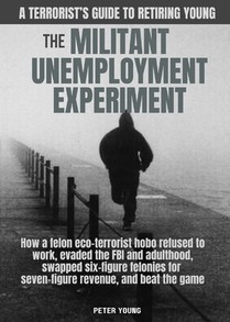 The Militant Unemployment Experiment: How A Felon Eco-Terrorist Hobo Refused To Work, Evaded The FBI And Adulthood, Swapped Six-Figure Felonies For Se
