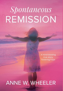 Spontaneous Remission: A mind-blowing true story, fostering hope