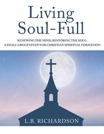 Living Soul-Full: Renewing the Mind, Restoring the Soul: A Small Group Study for Christian Spiritual Formation