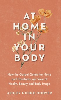 At Home in Your Body: How the Gospel Quiets the Noise and Transforms Our View of Health, Beauty and Body Image