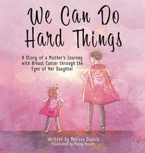 We Can Do Hard Things: A Story of a Mother's Journey with Breast Cancer through the Eyes of Her Daughter