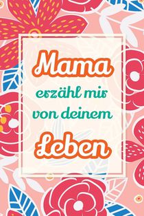 Mama, erzähl mir von deinem Leben: Deine Geschichte als Geschenk - Ein Erinnerungsbuch für gemeinsame Gespräche und besondere Augenblicke