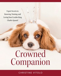 Crowned Companion: Expert Secrets to Knowing, Training, and Loving Your Cavalier King Charles Spaniel
