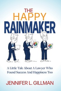 The Happy Rainmaker: A Little Tale About A Lawyer Who Found Success And Happiness Too