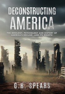Deconstructing America: The Ideology, Psychology and History of America's Decline -- and it's Rebirth