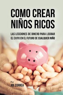 Como Crear Niños Ricos: Las Lecciones De Dinero Para Lograr el Éxito en el Futuro De Cualquier Niño