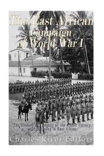 The East African Campaign of World War I: The History and Legacy of the Allied Victory over Germany in East Africa