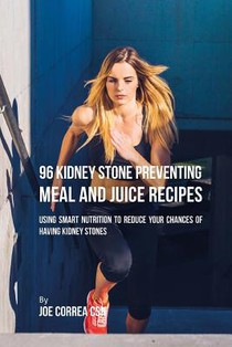 96 Kidney Stone Preventing Meal and Juice Recipes: Using Smart Nutrition to Reduce Your Chances to Having Kidney Stones